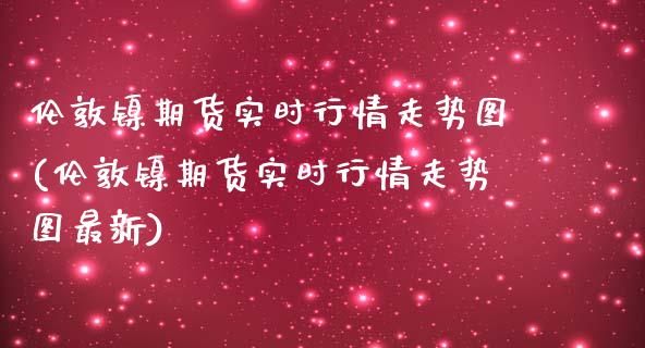 伦敦镍期货实时行情走势图(伦敦镍期货实时行情走势图最新)_https://www.zztgc.com_黄金期货_第1张