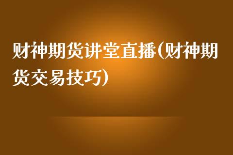 财神期货讲堂直播(财神期货交易技巧)_https://www.zztgc.com_期货入门_第1张