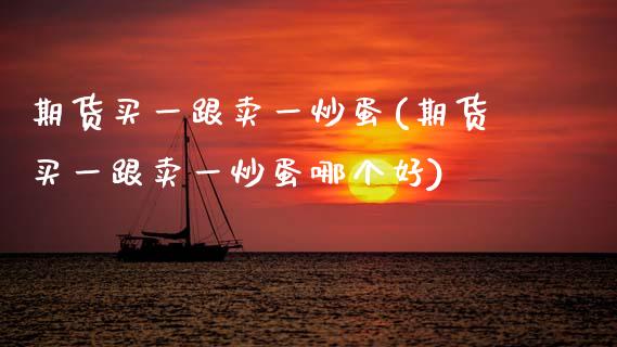 期货买一跟卖一炒蛋(期货买一跟卖一炒蛋哪个好)_https://www.zztgc.com_期货入门_第1张