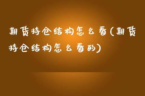 期货持仓结构怎么看(期货持仓结构怎么看的)_https://www.zztgc.com_期货入门_第1张