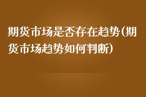 期货市场是否存在趋势(期货市场趋势如何判断)_https://www.zztgc.com_原油期货_第1张