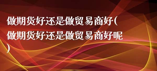 做期货好还是做贸易商好(做期货好还是做贸易商好呢)_https://www.zztgc.com_黄金期货_第1张