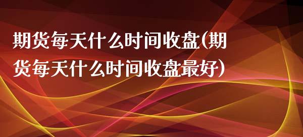 期货每天什么时间收盘(期货每天什么时间收盘最好)_https://www.zztgc.com_期货行情_第1张