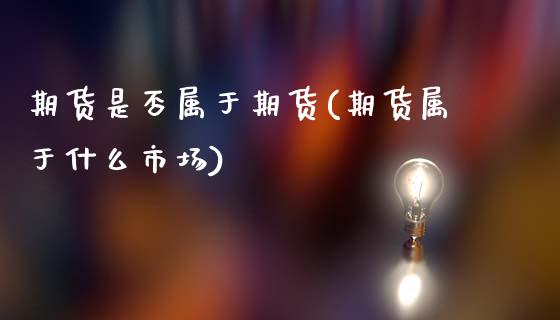 期货是否属于期货(期货属于什么市场)_https://www.zztgc.com_黄金期货_第1张