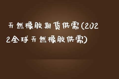 天然橡胶期货供需(2022全球天然橡胶供需)_https://www.zztgc.com_期货直播_第1张