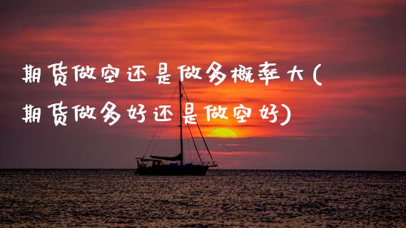 期货做空还是做多概率大(期货做多好还是做空好)_https://www.zztgc.com_期货行情_第1张