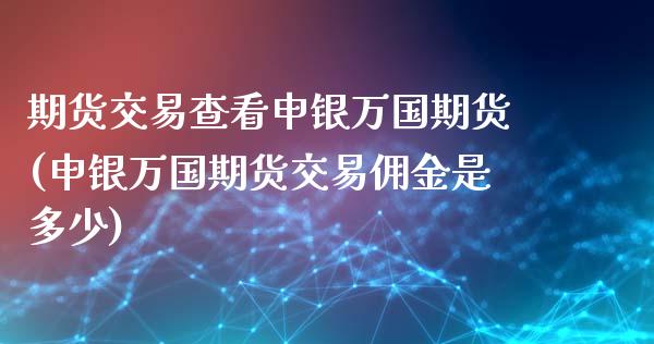 期货交易查看申银万国期货(申银万国期货交易佣金是多少)_https://www.zztgc.com_期货直播_第1张