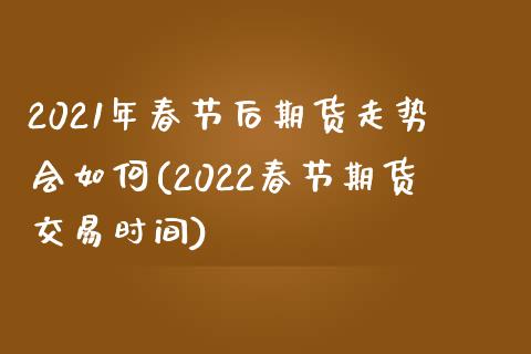 2021年春节后期货走势会如何(2022春节期货交易时间)_https://www.zztgc.com_期货开户_第1张