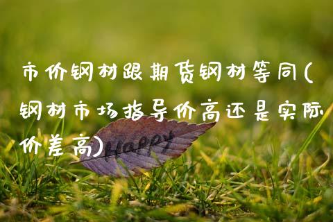 市价钢材跟期货钢材等同(钢材市场指导价高还是实际价差高)_https://www.zztgc.com_期货行情_第1张