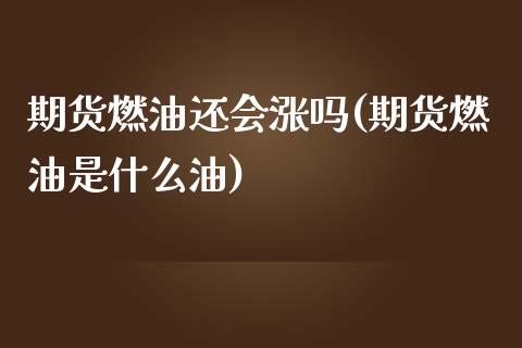 期货燃油还会涨吗(期货燃油是什么油)_https://www.zztgc.com_期货行情_第1张
