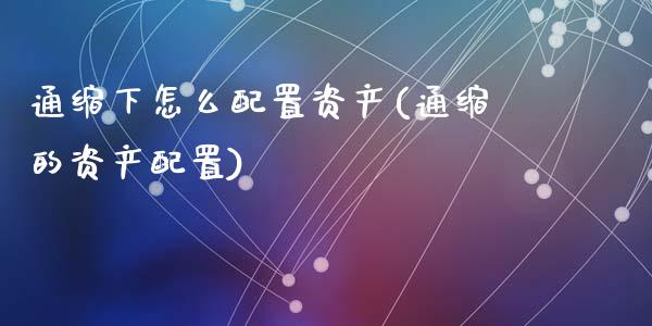 通缩下怎么配置资产(通缩的资产配置)_https://www.zztgc.com_原油期货_第1张