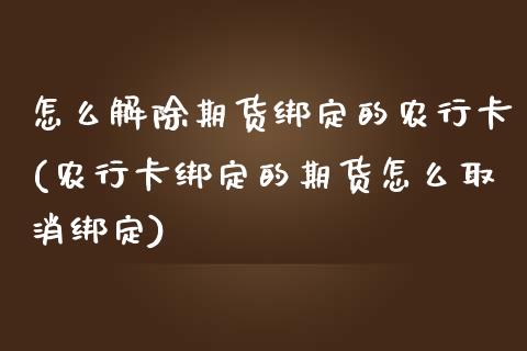 怎么解除期货绑定的农行卡(农行卡绑定的期货怎么取消绑定)_https://www.zztgc.com_原油期货_第1张
