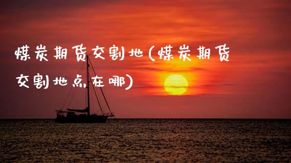 煤炭期货交割地(煤炭期货交割地点在哪)_https://www.zztgc.com_期货行情_第1张