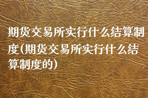 期货交易所实行什么结算制度(期货交易所实行什么结算制度的)_https://www.zztgc.com_黄金期货_第1张