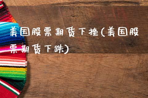 美国股票期货下挫(美国股票期货下跌)_https://www.zztgc.com_期货行情_第1张