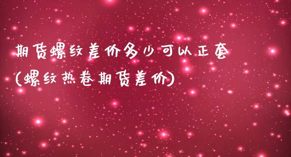 期货螺纹差价多少可以正套(螺纹热卷期货差价)_https://www.zztgc.com_期货入门_第1张