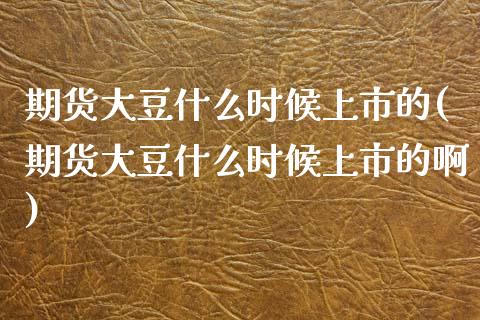 期货大豆什么时候上市的(期货大豆什么时候上市的啊)_https://www.zztgc.com_期货行情_第1张