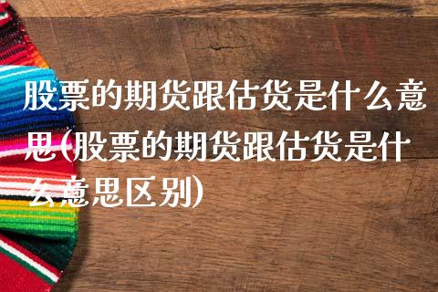 股票的期货跟估货是什么意思(股票的期货跟估货是什么意思区别)_https://www.zztgc.com_原油期货_第1张