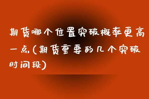 期货哪个位置突破概率更高一点(期货重要的几个突破时间段)_https://www.zztgc.com_期货直播_第1张