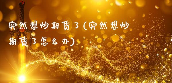 突然想炒期货了(突然想炒期货了怎么办)_https://www.zztgc.com_期货行情_第1张
