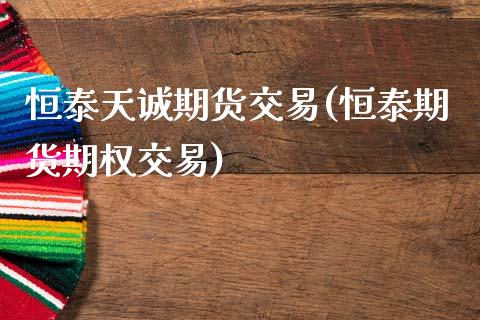 恒泰天诚期货交易(恒泰期货期权交易)_https://www.zztgc.com_期货直播_第1张