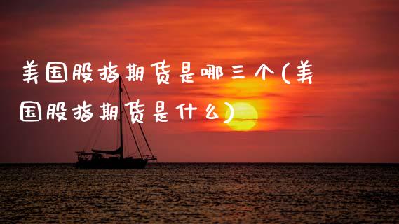 美国股指期货是哪三个(美国股指期货是什么)_https://www.zztgc.com_原油期货_第1张