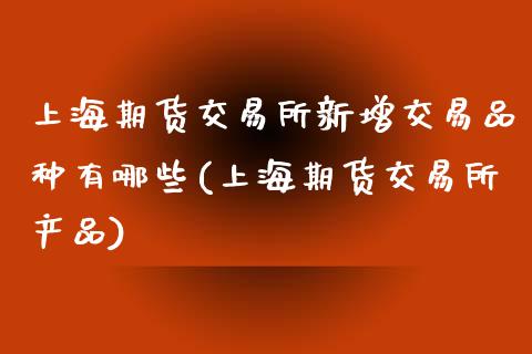 上海期货交易所新增交易品种有哪些(上海期货交易所产品)_https://www.zztgc.com_期货行情_第1张