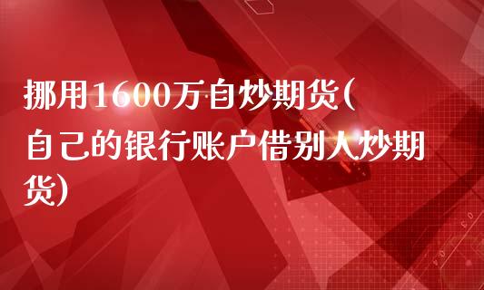 挪用1600万自炒期货(自己的银行账户借别人炒期货)_https://www.zztgc.com_原油期货_第1张