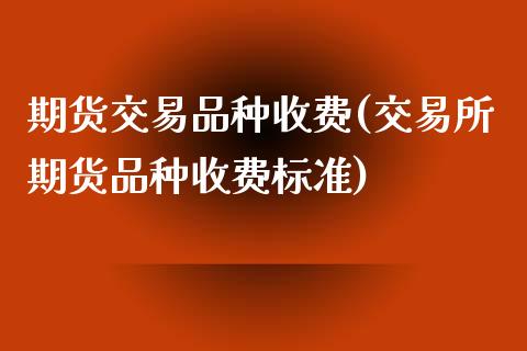 期货交易品种收费(交易所期货品种收费标准)_https://www.zztgc.com_原油期货_第1张