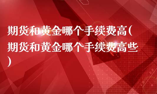 期货和黄金哪个手续费高(期货和黄金哪个手续费高些)_https://www.zztgc.com_期货直播_第1张