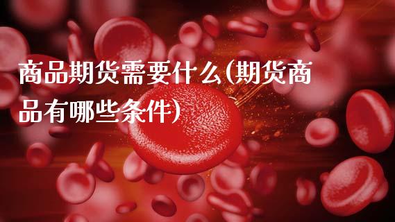 商品期货需要什么(期货商品有哪些条件)_https://www.zztgc.com_期货行情_第1张