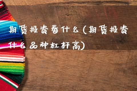 期货投资看什么(期货投资什么品种杠杆高)_https://www.zztgc.com_期货入门_第1张