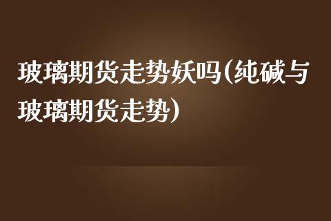 玻璃期货走势妖吗(纯碱与玻璃期货走势)_https://www.zztgc.com_原油期货_第1张