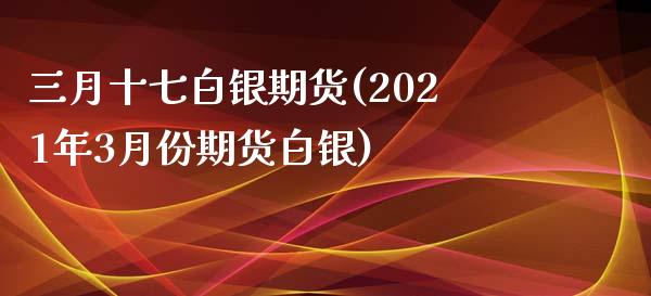 三月十七白银期货(2021年3月份期货白银)_https://www.zztgc.com_黄金期货_第1张