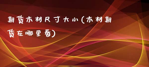 期货木材尺寸大小(木材期货在哪里看)_https://www.zztgc.com_期货行情_第1张