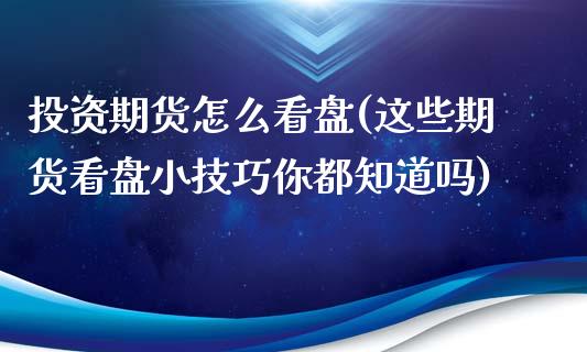 投资期货怎么看盘(这些期货看盘小技巧你都知道吗)_https://www.zztgc.com_期货入门_第1张
