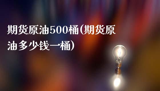 期货原油500桶(期货原油多少钱一桶)_https://www.zztgc.com_原油期货_第1张