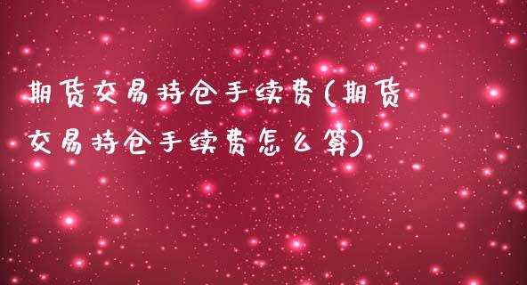 期货交易持仓手续费(期货交易持仓手续费怎么算)_https://www.zztgc.com_期货入门_第1张