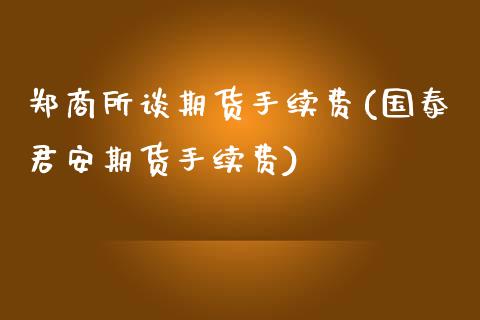 郑商所谈期货手续费(国泰君安期货手续费)_https://www.zztgc.com_期货直播_第1张