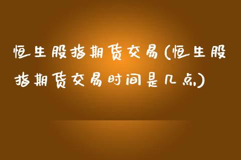 恒生股指期货交易(恒生股指期货交易时间是几点)_https://www.zztgc.com_期货直播_第1张