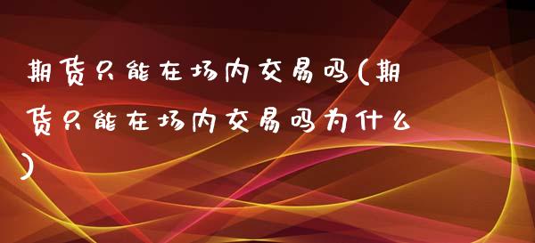 期货只能在场内交易吗(期货只能在场内交易吗为什么)_https://www.zztgc.com_原油期货_第1张