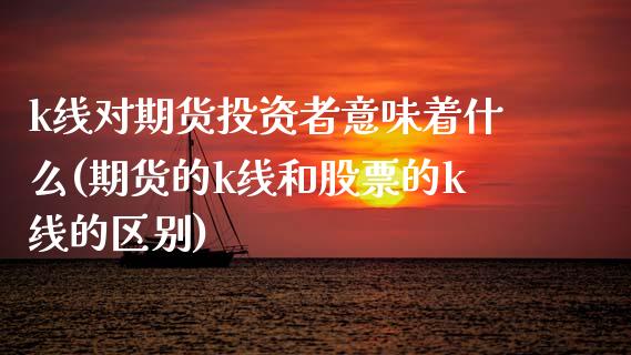 k线对期货投资者意味着什么(期货的k线和股票的k线的区别)_https://www.zztgc.com_期货行情_第1张