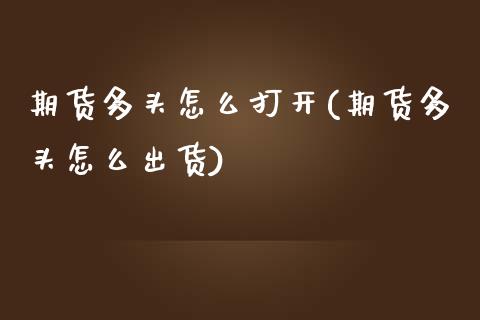 期货多头怎么打开(期货多头怎么出货)_https://www.zztgc.com_期货入门_第1张