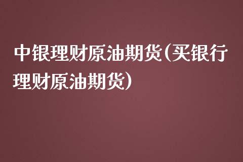 中银理财原油期货(买银行理财原油期货)_https://www.zztgc.com_期货直播_第1张