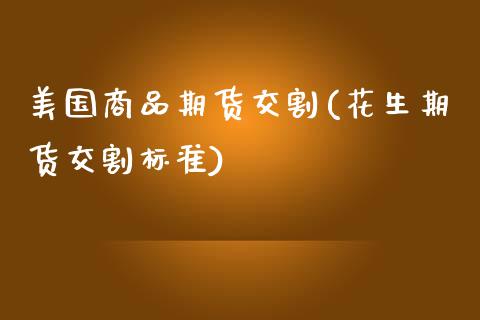 美国商品期货交割(花生期货交割标准)_https://www.zztgc.com_期货直播_第1张