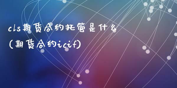 cls期货合约托管是什么(期货合约icif)_https://www.zztgc.com_原油期货_第1张