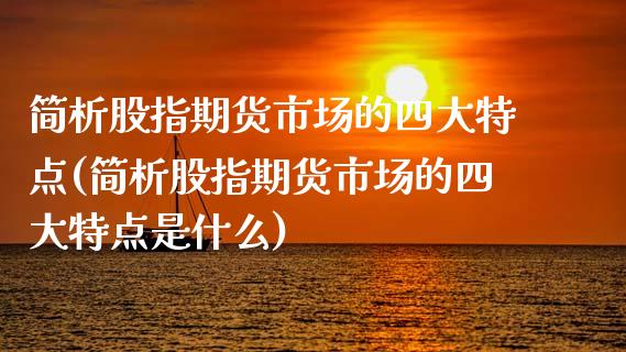 简析股指期货市场的四大特点(简析股指期货市场的四大特点是什么)_https://www.zztgc.com_期货开户_第1张
