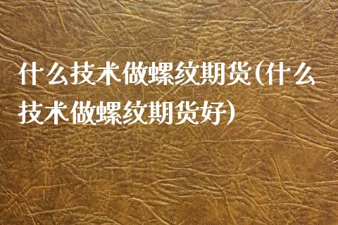 什么技术做螺纹期货(什么技术做螺纹期货好)_https://www.zztgc.com_期货开户_第1张