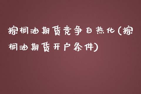 棕榈油期货竞争白热化(棕榈油期货开户条件)_https://www.zztgc.com_期货开户_第1张