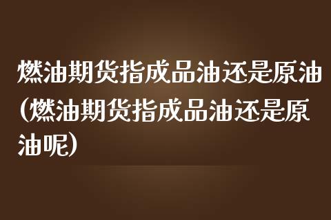 燃油期货指成品油还是原油(燃油期货指成品油还是原油呢)_https://www.zztgc.com_期货入门_第1张